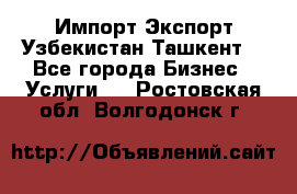 Импорт-Экспорт Узбекистан Ташкент  - Все города Бизнес » Услуги   . Ростовская обл.,Волгодонск г.